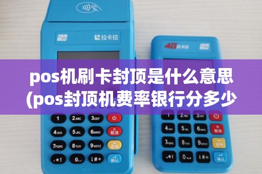 pos机刷卡封顶是什么意思(pos封顶机费率银行分多少)