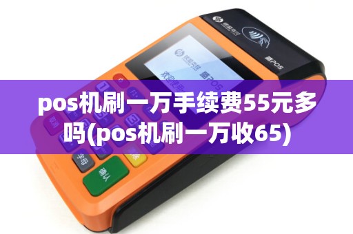 pos机刷一万手续费55元多吗(pos机刷一万收65)