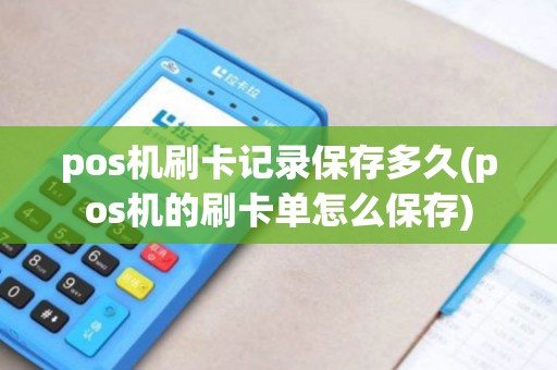 pos机刷卡记录保存多久(pos机的刷卡单怎么保存)