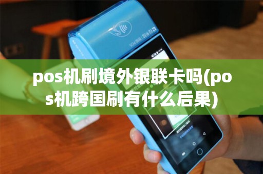 pos机刷境外银联卡吗(pos机跨国刷有什么后果)