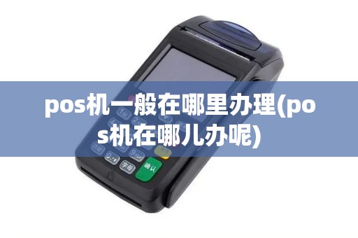 pos机一般在哪里办理(pos机在哪儿办呢)