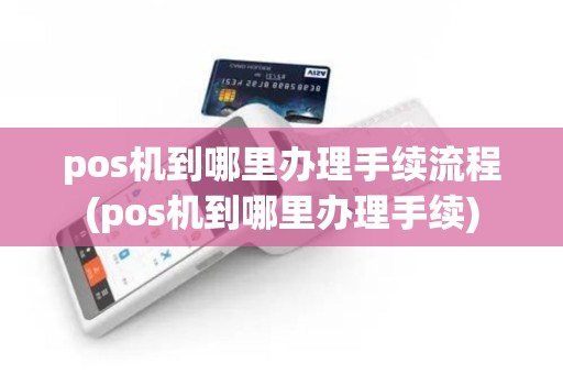 pos机到哪里办理手续流程(pos机到哪里办理手续)