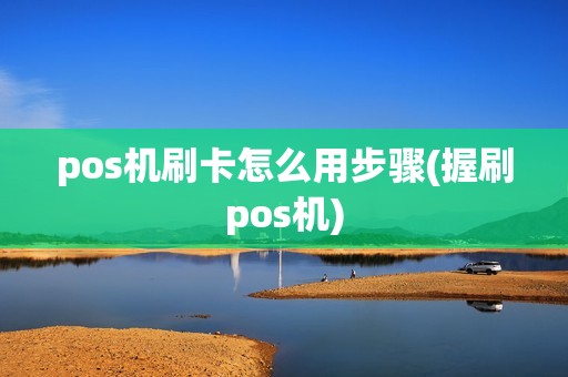 pos机刷卡怎么用步骤(握刷pos机)