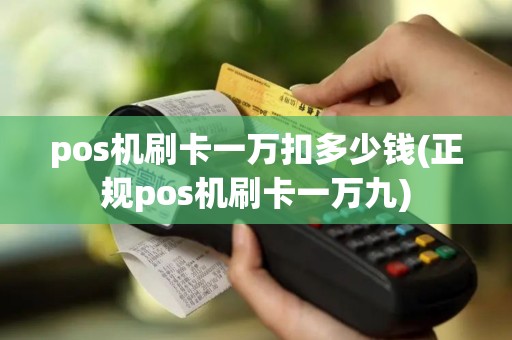 pos机刷卡一万扣多少钱(正规pos机刷卡一万九)