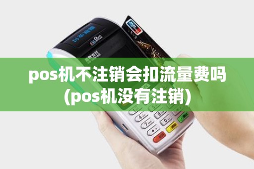 pos机不注销会扣流量费吗(pos机没有注销)