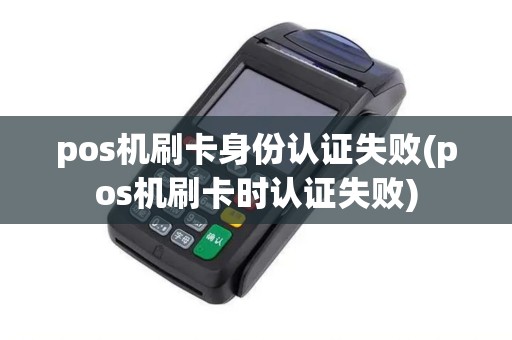 pos机刷卡身份认证失败(pos机刷卡时认证失败)