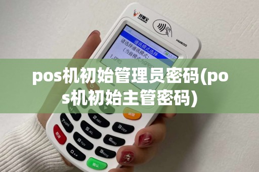 pos机初始管理员密码(pos机初始主管密码)