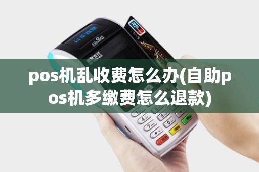 pos机乱收费怎么办(自助pos机多缴费怎么退款)
