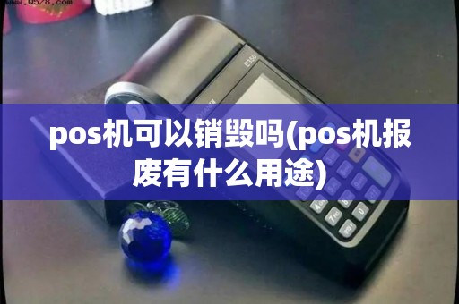 pos机可以销毁吗(pos机报废有什么用途)