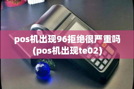 pos机出现96拒绝很严重吗(pos机出现te02)