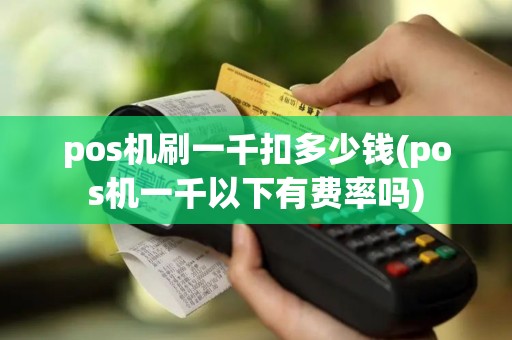 pos机刷一千扣多少钱(pos机一千以下有费率吗)
