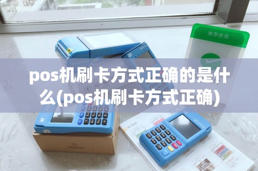 pos机刷卡方式正确的是什么(pos机刷卡方式正确)