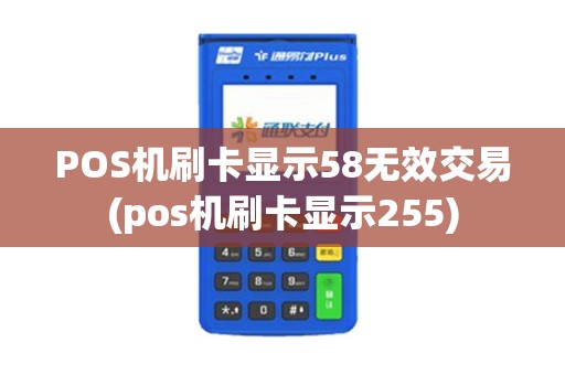 POS机刷卡显示58无效交易(pos机刷卡显示255)