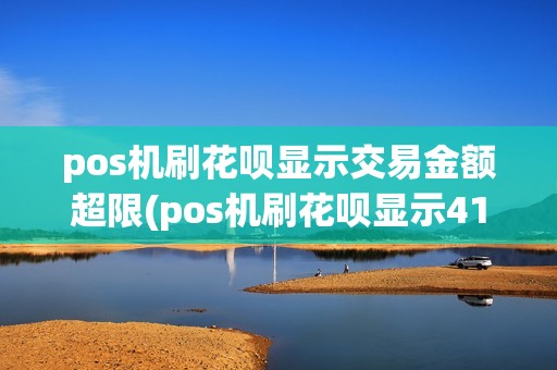 pos机刷花呗显示交易金额超限(pos机刷花呗显示411109)