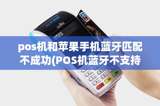 pos机和苹果手机蓝牙匹配不成功(POS机蓝牙不支持苹果)