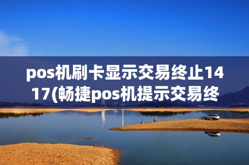 pos机刷卡显示交易终止1417(畅捷pos机提示交易终止)