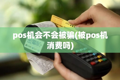pos机会不会被骗(被pos机消费吗)