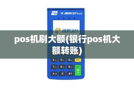 pos机刷大额(银行pos机大额转账)