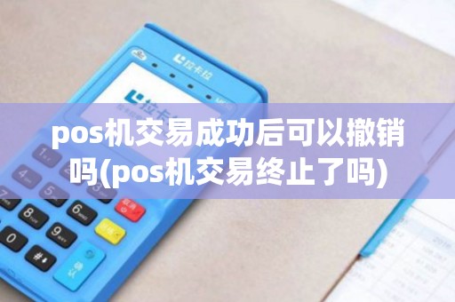 pos机交易成功后可以撤销吗(pos机交易终止了吗)