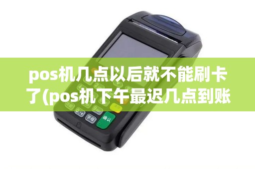 pos机几点以后就不能刷卡了(pos机下午最迟几点到账)