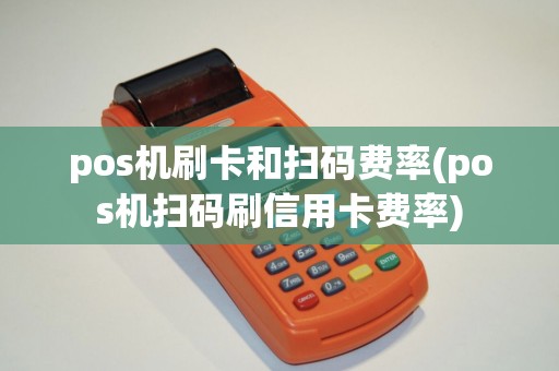 pos机刷卡和扫码费率(pos机扫码刷信用卡费率)