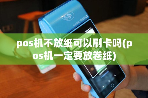 pos机不放纸可以刷卡吗(pos机一定要放卷纸)