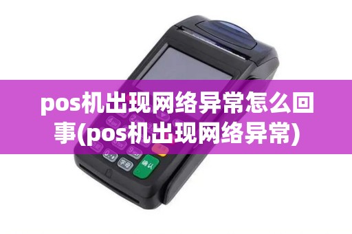 pos机出现网络异常怎么回事(pos机出现网络异常)