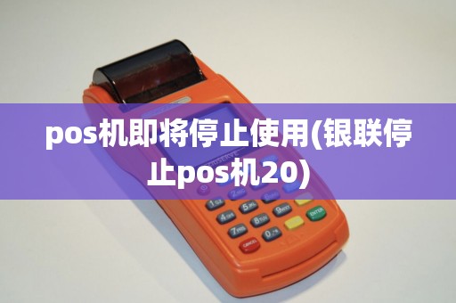 pos机即将停止使用(银联停止pos机20)