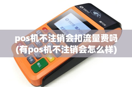 pos机不注销会扣流量费吗(有pos机不注销会怎么样)