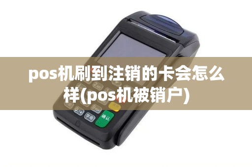pos机刷到注销的卡会怎么样(pos机被销户)