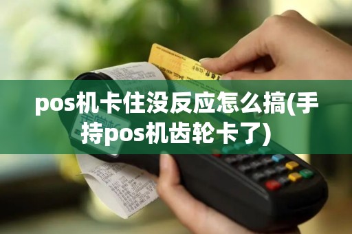 pos机卡住没反应怎么搞(手持pos机齿轮卡了)