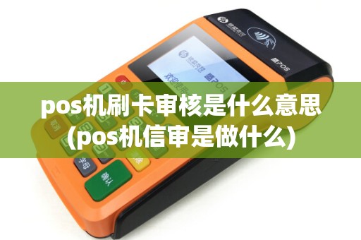 pos机刷卡审核是什么意思(pos机信审是做什么)
