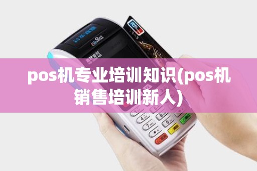 pos机专业培训知识(pos机销售培训新人)