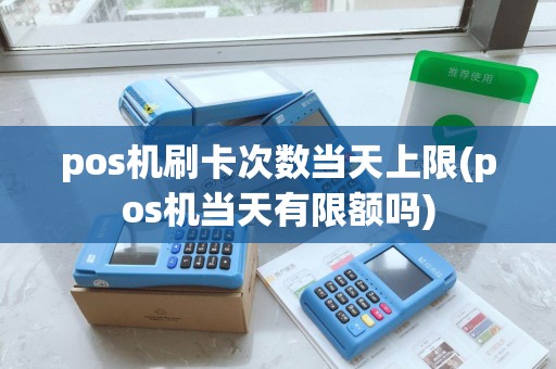 pos机刷卡次数当天上限(pos机当天有限额吗)