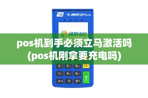 pos机到手必须立马激活吗(pos机刚拿要充电吗)
