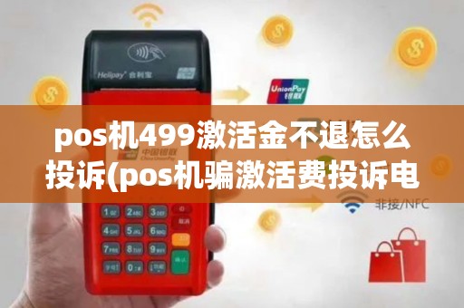 pos机499激活金不退怎么投诉(pos机骗激活费投诉电话)