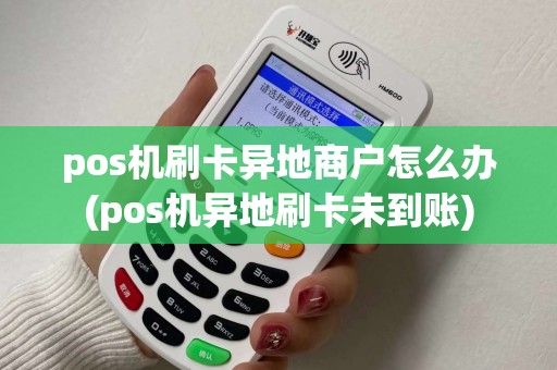 pos机刷卡异地商户怎么办(pos机异地刷卡未到账)
