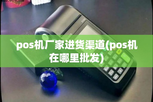 pos机厂家进货渠道(pos机在哪里批发)