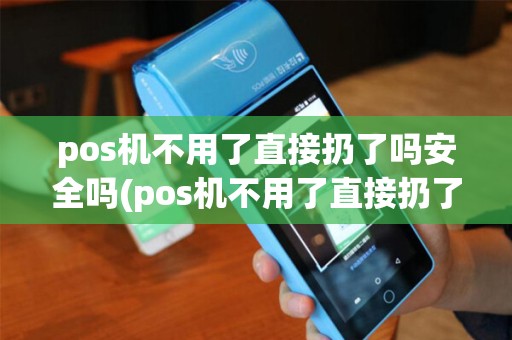 pos机不用了直接扔了吗安全吗(pos机不用了直接扔了吗)