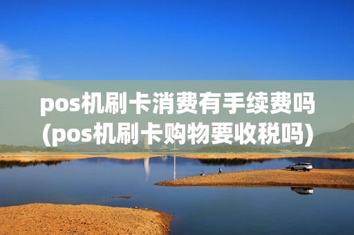 pos机刷卡消费有手续费吗(pos机刷卡购物要收税吗)