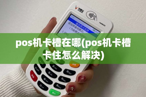 pos机卡槽在哪(pos机卡槽卡住怎么解决)