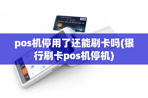 pos机停用了还能刷卡吗(银行刷卡pos机停机)