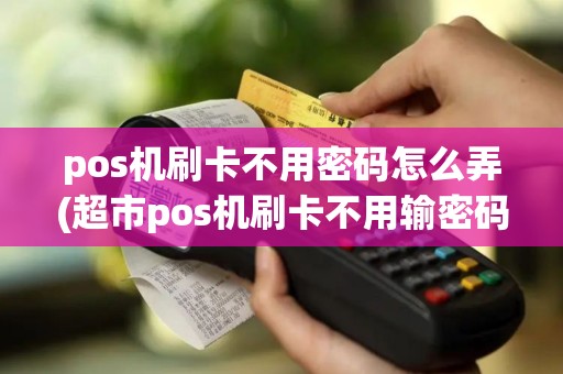 pos机刷卡不用密码怎么弄(超市pos机刷卡不用输密码)
