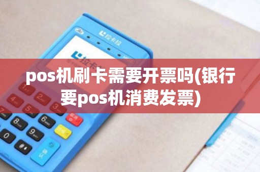 pos机刷卡需要开票吗(银行要pos机消费发票)