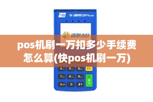 pos机刷一万扣多少手续费怎么算(快pos机刷一万)