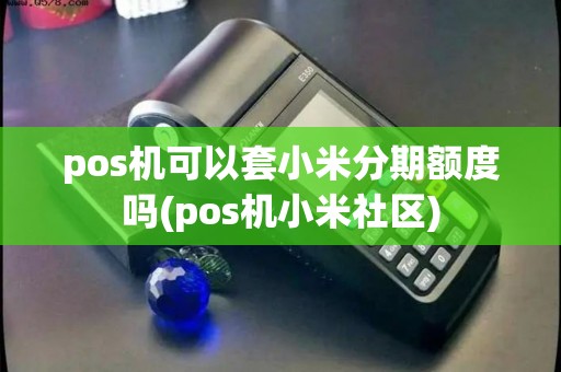 pos机可以套小米分期额度吗(pos机小米社区)