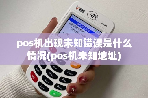 pos机出现未知错误是什么情况(pos机未知地址)