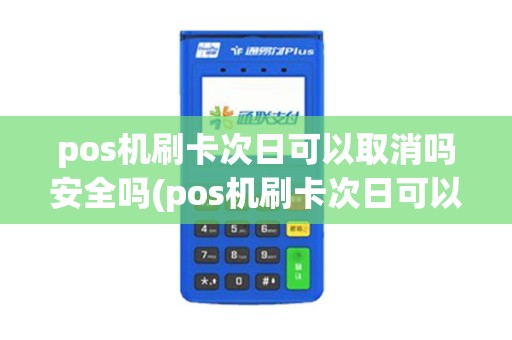 pos机刷卡次日可以取消吗安全吗(pos机刷卡次日可以取消吗)