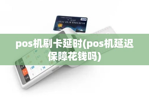 pos机刷卡延时(pos机延迟保障花钱吗)