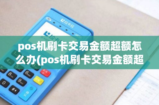 pos机刷卡交易金额超额怎么办(pos机刷卡交易金额超额)
